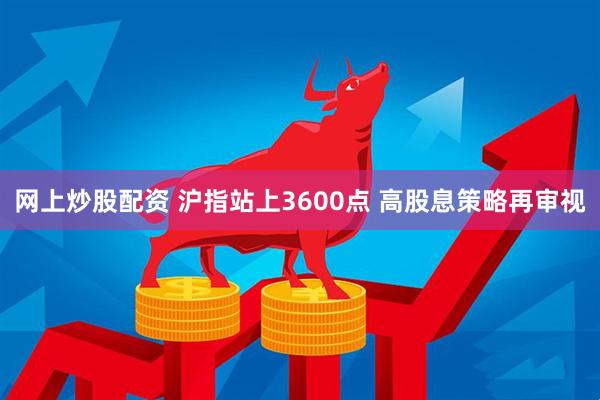 网上炒股配资 沪指站上3600点 高股息策略再审视