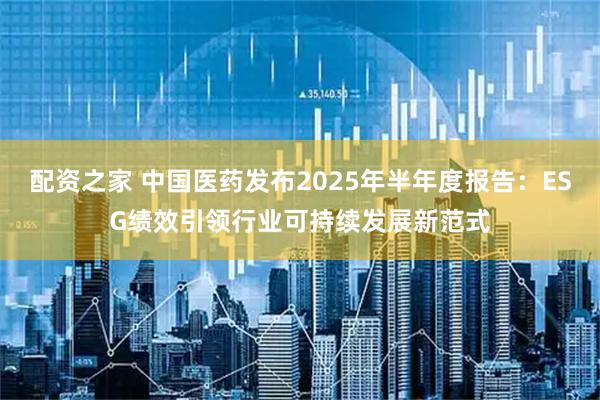 配资之家 中国医药发布2025年半年度报告：ESG绩效引领行业可持续发展新范式