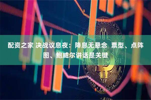 配资之家 决战议息夜：降息无悬念  票型、点阵图、鲍威尔讲话是关键