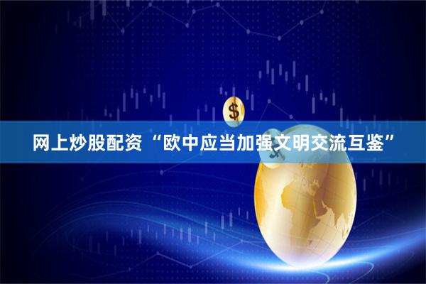 网上炒股配资 “欧中应当加强文明交流互鉴”