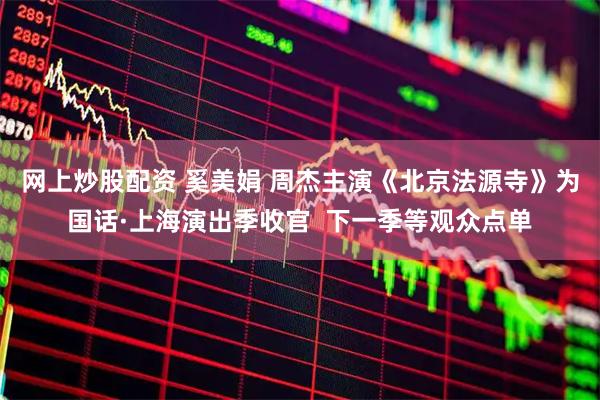 网上炒股配资 奚美娟 周杰主演《北京法源寺》为国话·上海演出季收官  下一季等观众点单