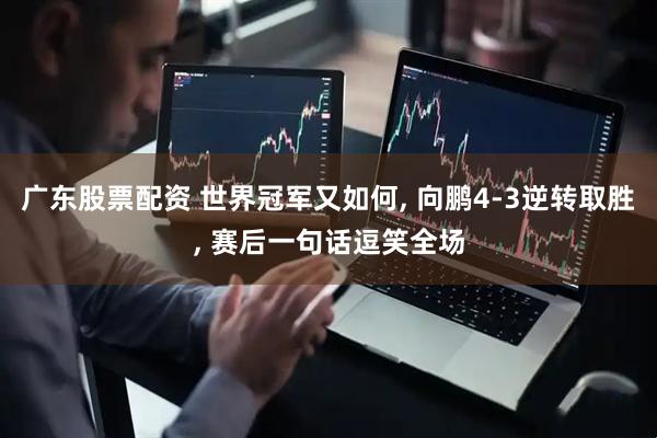 广东股票配资 世界冠军又如何, 向鹏4-3逆转取胜, 赛后一句话逗笑全场