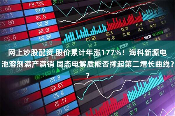 网上炒股配资 股价累计年涨177%！海科新源电池溶剂满产满销 固态电解质能否撑起第二增长曲线？
