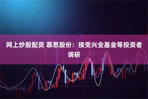 网上炒股配资 慕思股份：接受兴全基金等投资者调研