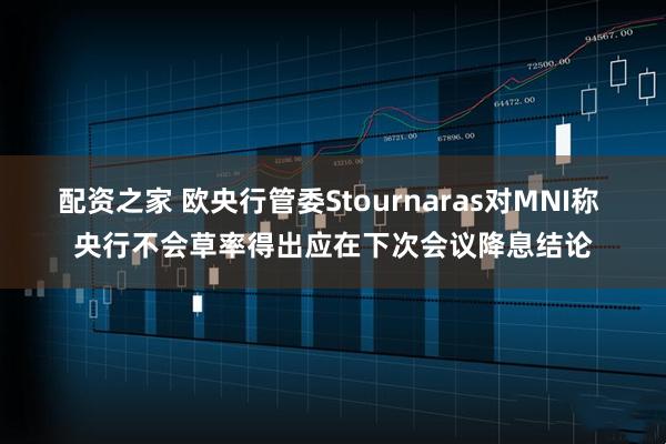 配资之家 欧央行管委Stournaras对MNI称 央行不会草率得出应在下次会议降息结论