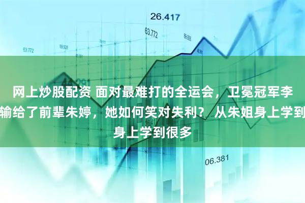 网上炒股配资 面对最难打的全运会，卫冕冠军李盈莹输给了前辈朱婷，她如何笑对失利？ 从朱姐身上学到很多