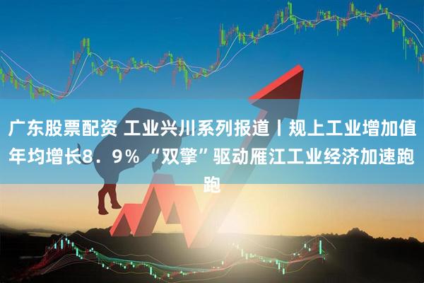 广东股票配资 工业兴川系列报道丨规上工业增加值年均增长8．9％ “双擎”驱动雁江工业经济加速跑