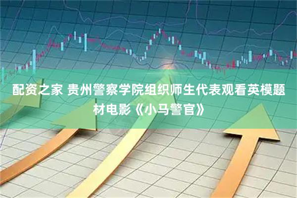 配资之家 贵州警察学院组织师生代表观看英模题材电影《小马警官》