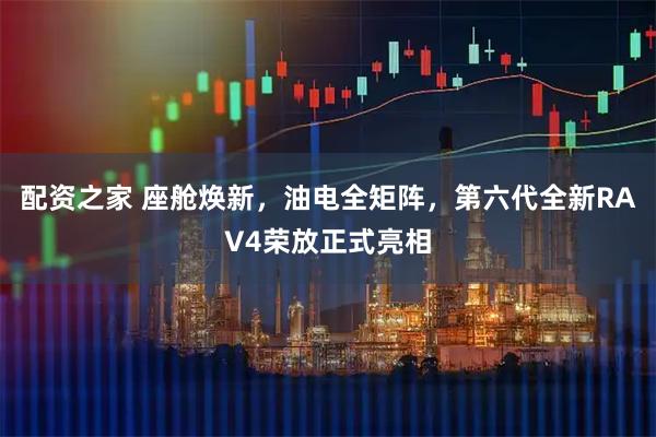 配资之家 座舱焕新，油电全矩阵，第六代全新RAV4荣放正式亮相