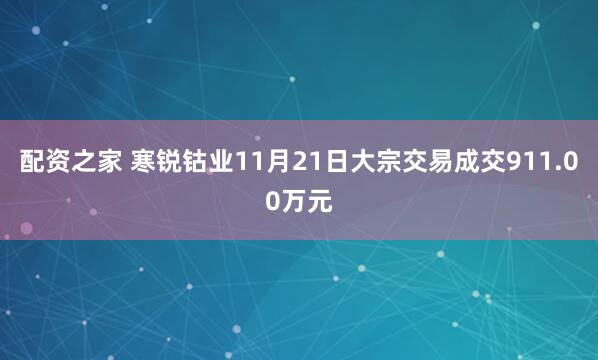 配资之家 寒锐钴业11月21日大宗交易成交911.00万元