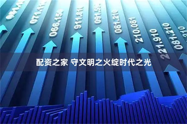 配资之家 守文明之火绽时代之光