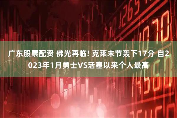 广东股票配资 佛光再临! 克莱末节轰下17分 自2023年1月勇士VS活塞以来个人最高