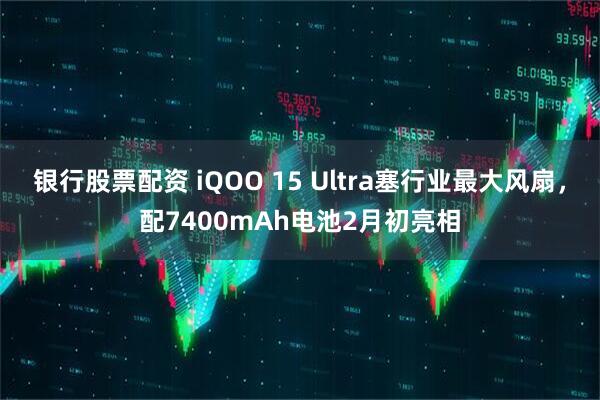 银行股票配资 iQOO 15 Ultra塞行业最大风扇，配7400mAh电池2月初亮相