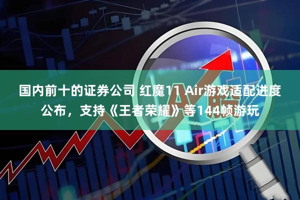 国内前十的证券公司 红魔11 Air游戏适配进度公布,支持《王者荣耀》等144帧游玩