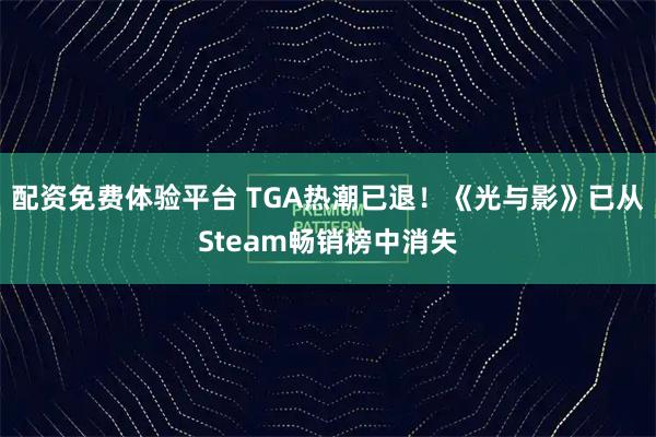配资免费体验平台 TGA热潮已退！《光与影》已从Steam畅销榜中消失