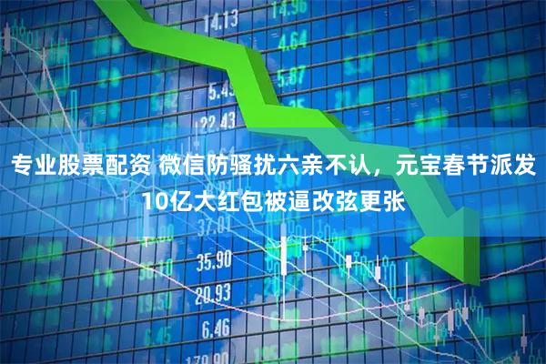 专业股票配资 微信防骚扰六亲不认，元宝春节派发10亿大红包被逼改弦更张