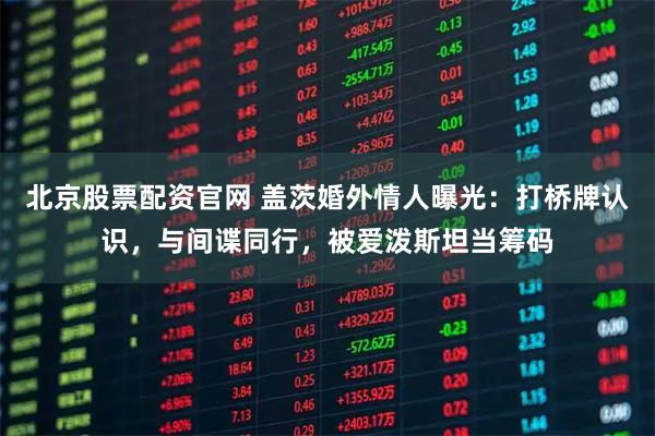 北京股票配资官网 盖茨婚外情人曝光：打桥牌认识，与间谍同行，被爱泼斯坦当筹码