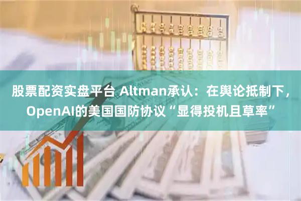 股票配资实盘平台 Altman承认：在舆论抵制下，OpenAI的美国国防协议“显得投机且草率”