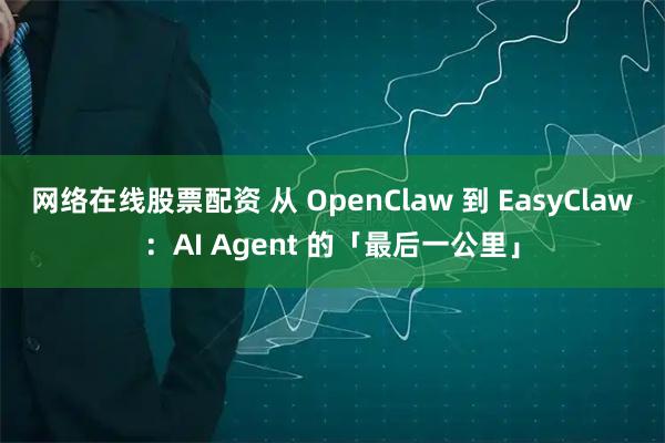 网络在线股票配资 从 OpenClaw 到 EasyClaw：AI Agent 的「最后一公里」
