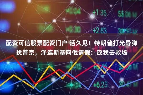 配资可信股票配资门户 活久见！特朗普打光导弹找普京，泽连斯基向俄请假：放我去救场
