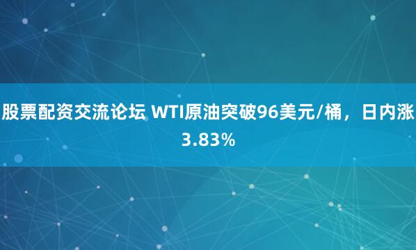 股票配资交流论坛 WTI原油突破96美元/桶，日内涨3.83%