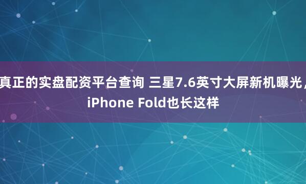 真正的实盘配资平台查询 三星7.6英寸大屏新机曝光，iPhone Fold也长这样