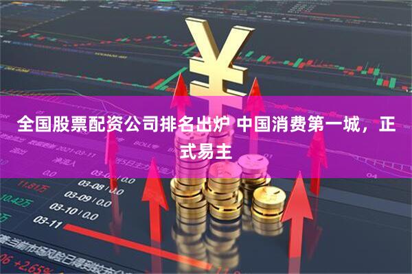 全国股票配资公司排名出炉 中国消费第一城，正式易主