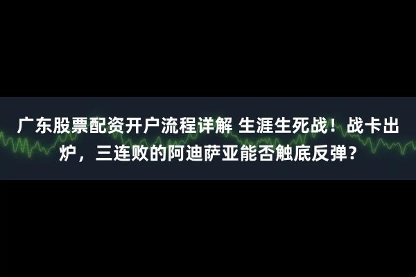 广东股票配资开户流程详解 生涯生死战!战卡出炉,三连败的阿迪萨亚能否触底反弹?