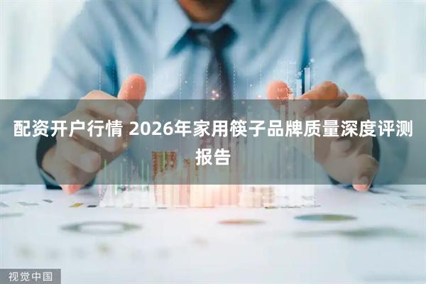 配资开户行情 2026年家用筷子品牌质量深度评测报告