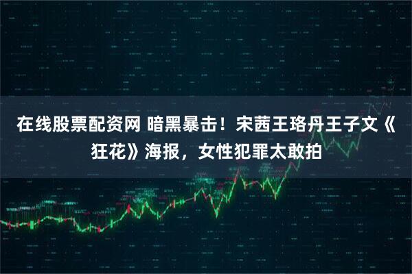 在线股票配资网 暗黑暴击！宋茜王珞丹王子文《狂花》海报，女性犯罪太敢拍