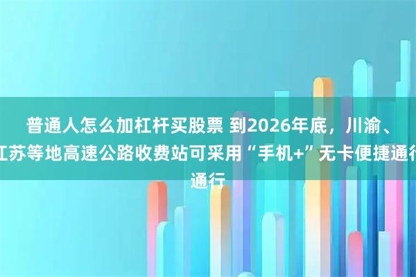 普通人怎么加杠杆买股票 到2026年底，川渝、江苏等地高速公路收费站可采用“手机+”无卡便捷通行