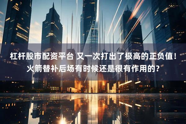 杠杆股市配资平台 又一次打出了极高的正负值！火箭替补后场有时候还是很有作用的？