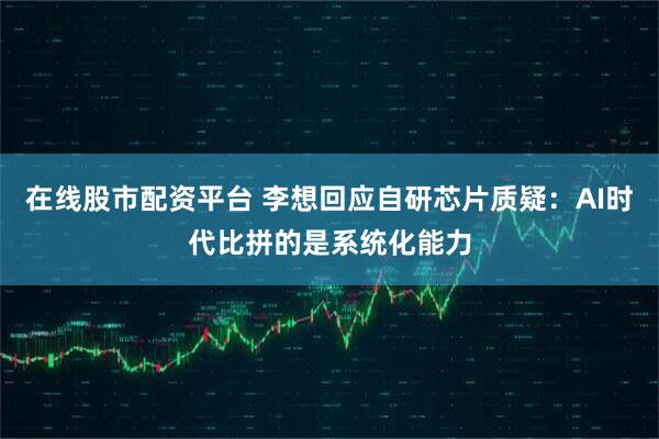 在线股市配资平台 李想回应自研芯片质疑：AI时代比拼的是系统化能力