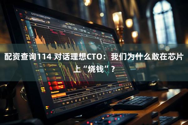 配资查询114 对话理想CTO：我们为什么敢在芯片上“烧钱”？
