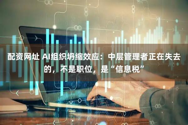 配资网址 AI组织坍缩效应：中层管理者正在失去的，不是职位，是“信息税”