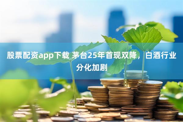 股票配资app下载 茅台25年首现双降，白酒行业分化加剧