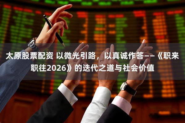 太原股票配资 以微光引路，以真诚作答——《职来职往2026》的迭代之道与社会价值