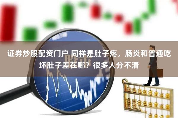 证券炒股配资门户 同样是肚子疼，肠炎和普通吃坏肚子差在哪？很多人分不清