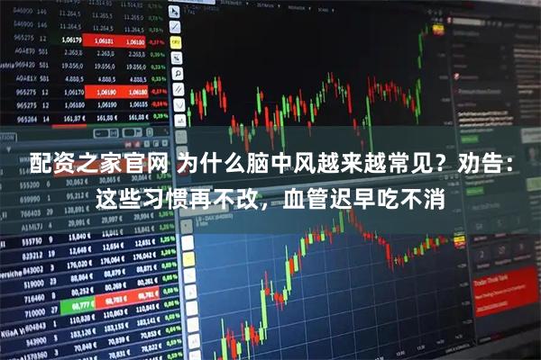 配资之家官网 为什么脑中风越来越常见？劝告：这些习惯再不改，血管迟早吃不消