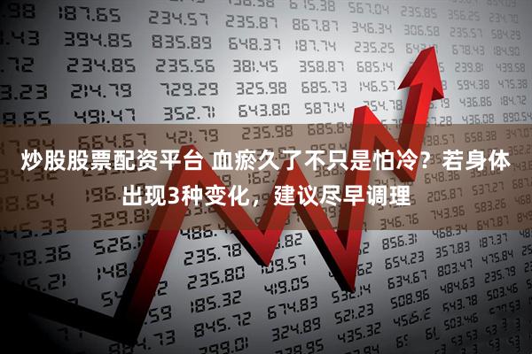 炒股股票配资平台 血瘀久了不只是怕冷？若身体出现3种变化，建议尽早调理