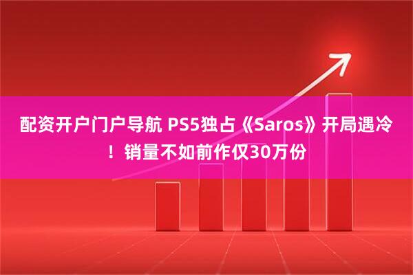 配资开户门户导航 PS5独占《Saros》开局遇冷！销量不如前作仅30万份
