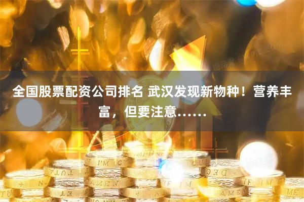 全国股票配资公司排名 武汉发现新物种！营养丰富，但要注意……