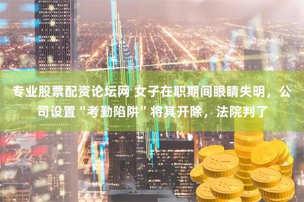 专业股票配资论坛网 女子在职期间眼睛失明，公司设置“考勤陷阱”将其开除，法院判了