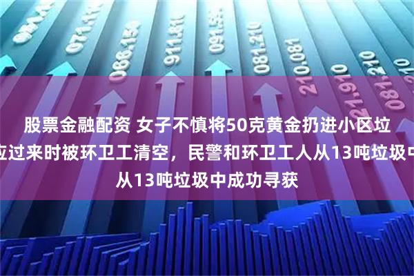 股票金融配资 女子不慎将50克黄金扔进小区垃圾桶，反应过来时被环卫工清空，民警和环卫工人从13吨垃圾中成功寻获