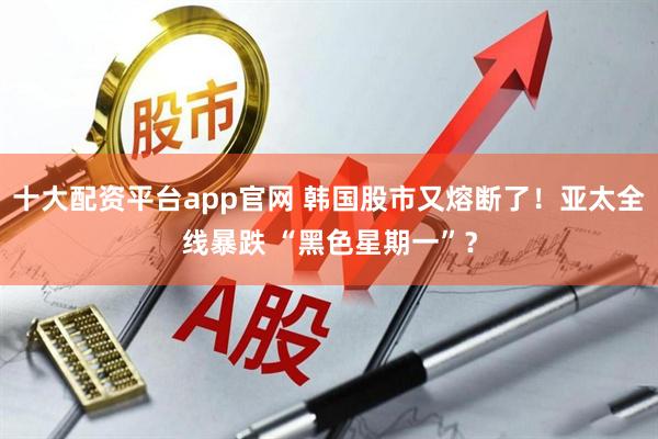 十大配资平台app官网 韩国股市又熔断了！亚太全线暴跌 “黑色星期一”？