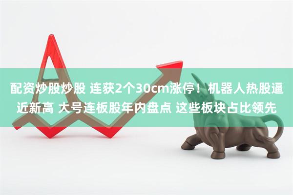 配资炒股炒股 连获2个30cm涨停！机器人热股逼近新高 大号连板股年内盘点 这些板块占比领先