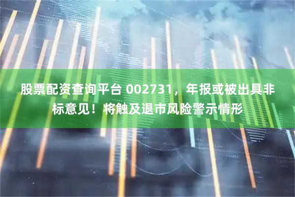 股票配资查询平台 002731，年报或被出具非标意见！将触及退市风险警示情形