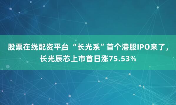 股票在线配资平台 “长光系”首个港股IPO来了，长光辰芯上市首日涨75.53%