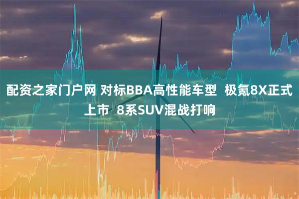 配资之家门户网 对标BBA高性能车型  极氪8X正式上市  8系SUV混战打响